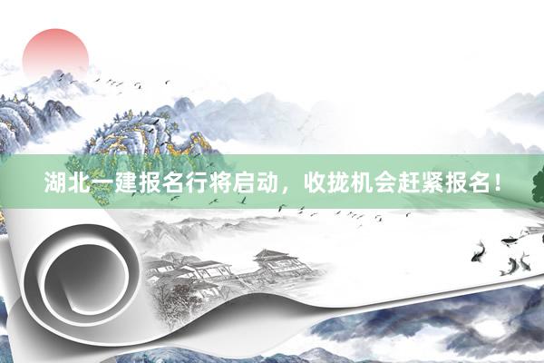 湖北一建报名行将启动，收拢机会赶紧报名！