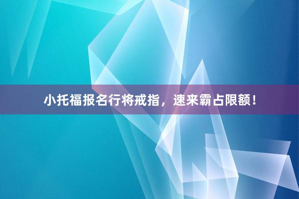 小托福报名行将戒指，速来霸占限额！