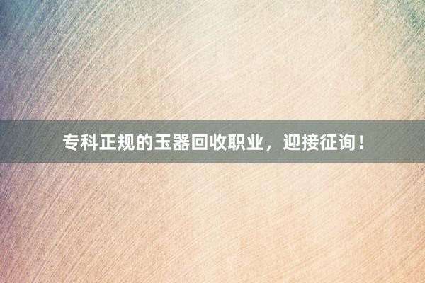 专科正规的玉器回收职业，迎接征询！