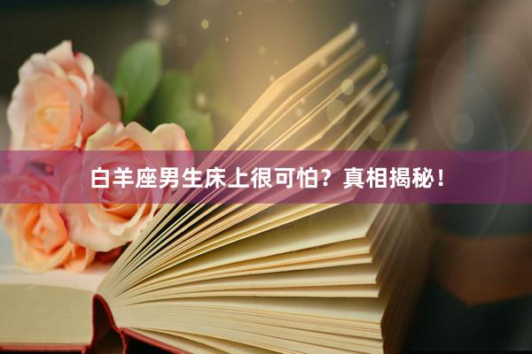 白羊座男生床上很可怕？真相揭秘！