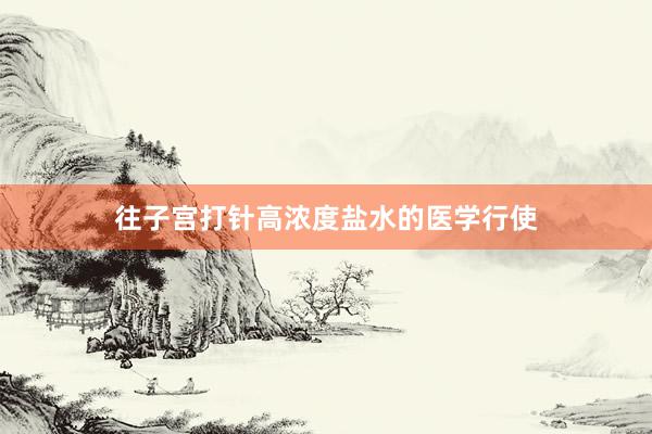 往子宫打针高浓度盐水的医学行使